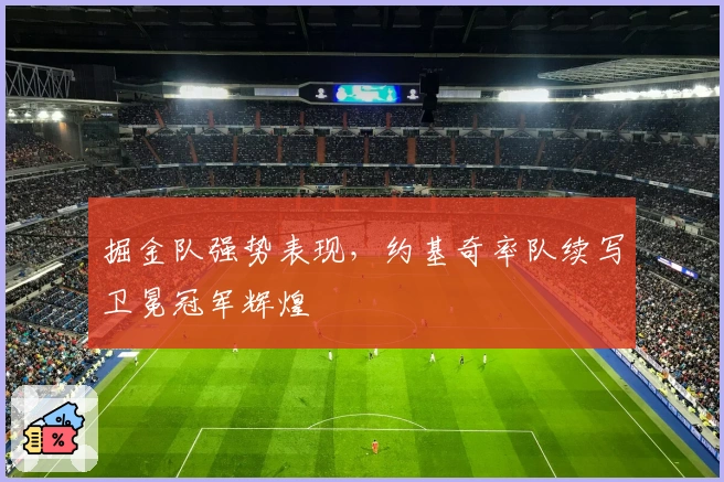 掘金队强势表现，约基奇率队续写卫冕冠军辉煌