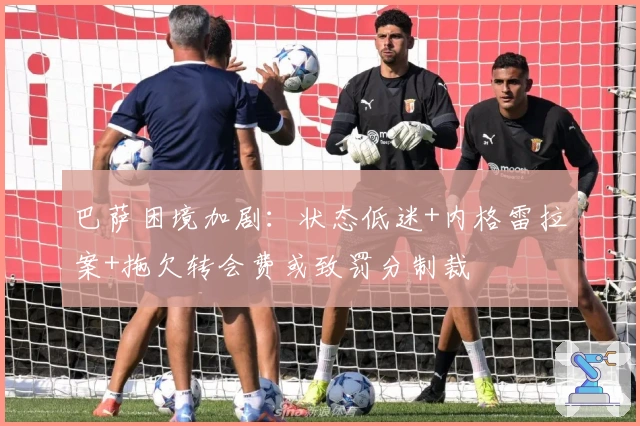 巴萨困境加剧：状态低迷+内格雷拉案+拖欠转会费或致罚分制裁