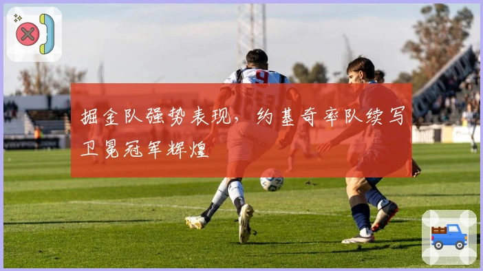 掘金队强势表现，约基奇率队续写卫冕冠军辉煌