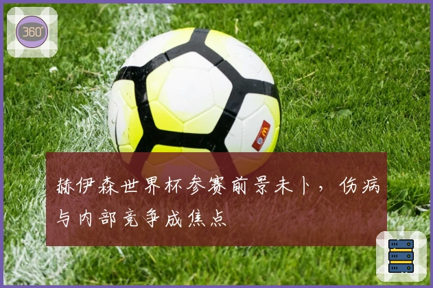 赫伊森世界杯参赛前景未卜，伤病与内部竞争成焦点