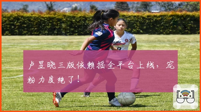 卢昱晓三版依赖摇全平台上线，宠粉力度绝了！