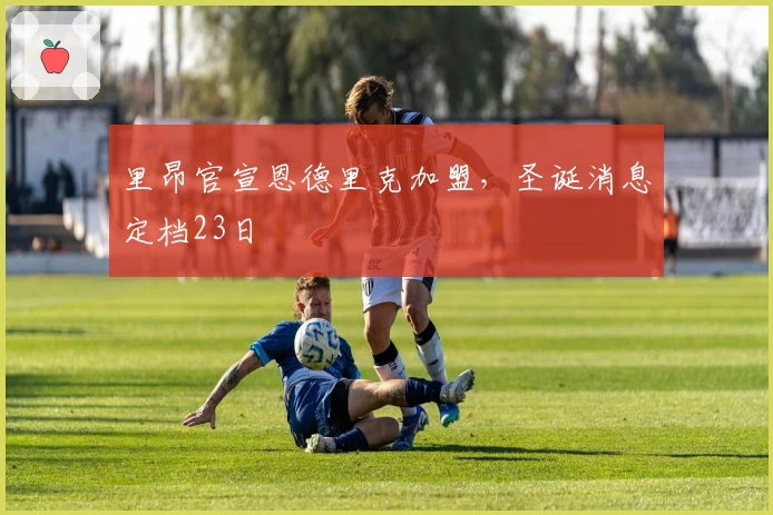 里昂官宣恩德里克加盟，圣诞消息定档23日