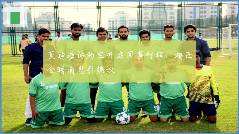 莫迪造访约旦开启国事行程，梅西会晤消息引热议