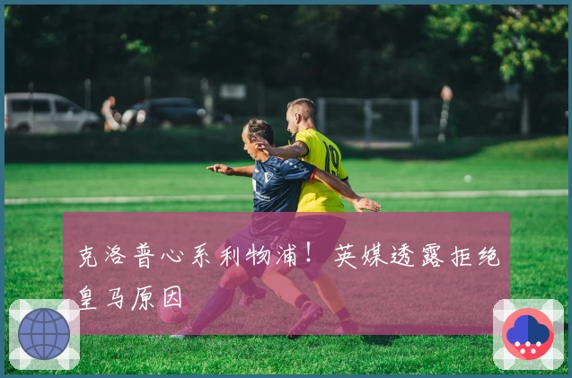 克洛普心系利物浦！英媒透露拒绝皇马原因