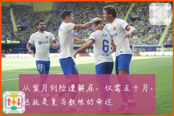 从蜜月到险遭解雇，仅需五个月，这就是皇马教练的命运