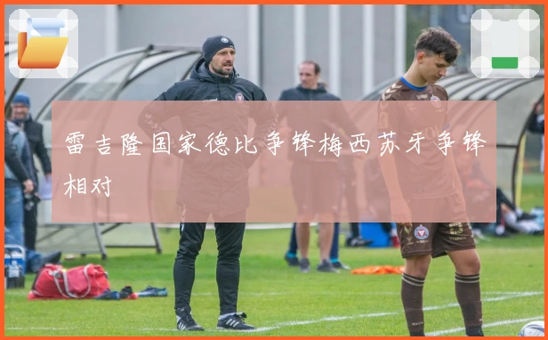 雷吉隆国家德比争锋梅西苏牙争锋相对