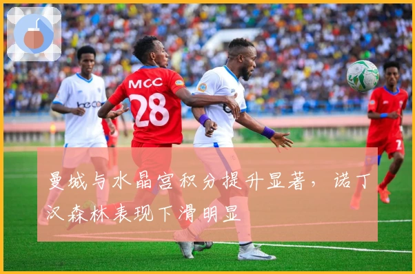 曼城与水晶宫积分提升显著，诺丁汉森林表现下滑明显