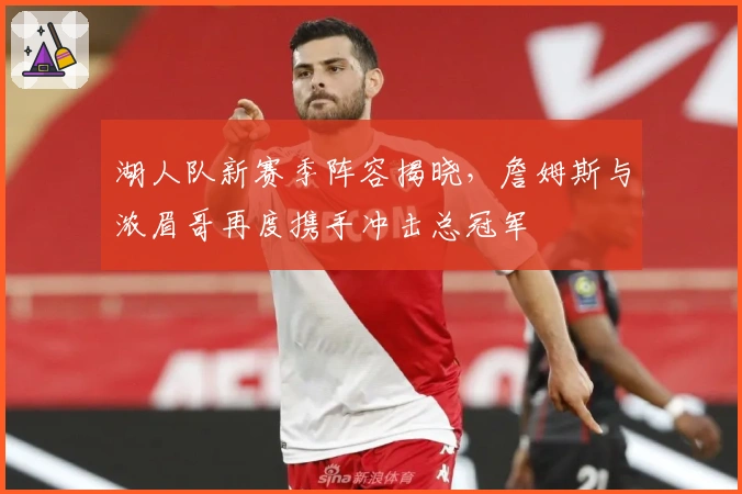 湖人队新赛季阵容揭晓，詹姆斯与浓眉哥再度携手冲击总冠军