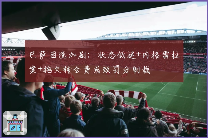 巴萨困境加剧：状态低迷+内格雷拉案+拖欠转会费或致罚分制裁