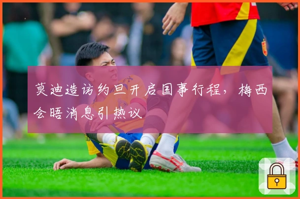 莫迪造访约旦开启国事行程，梅西会晤消息引热议