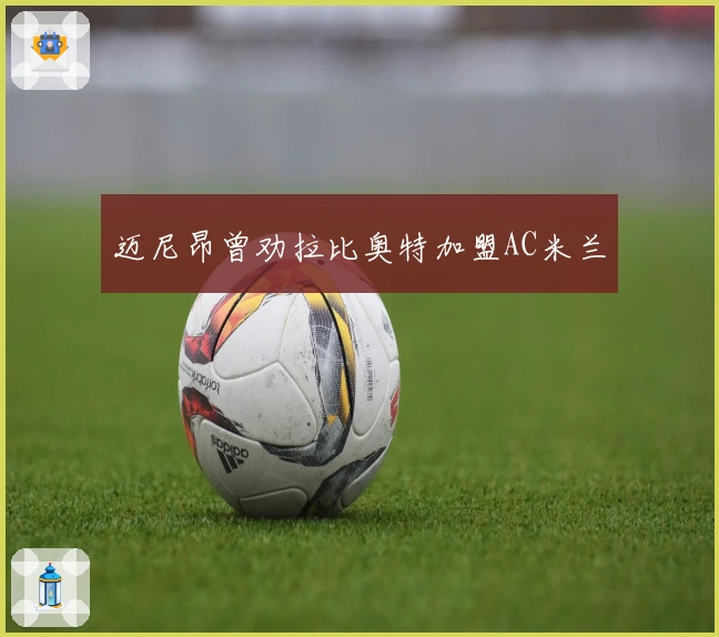 迈尼昂曾劝拉比奥特加盟AC米兰