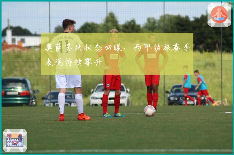 奥萨苏纳状态回暖，西甲劲旅赛季表现持续攀升