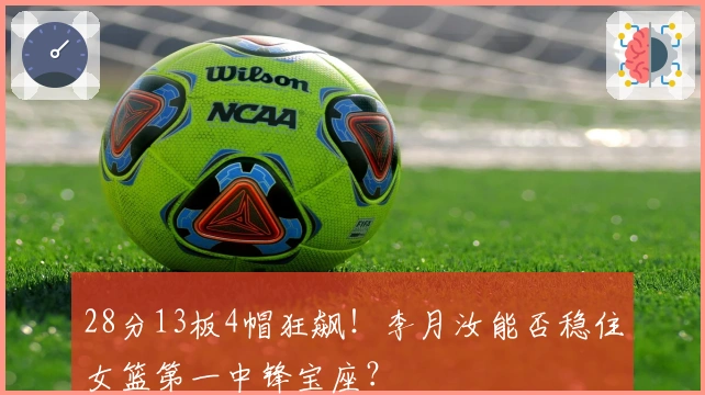 28分13板4帽狂飙！李月汝能否稳住女篮第一中锋宝座？