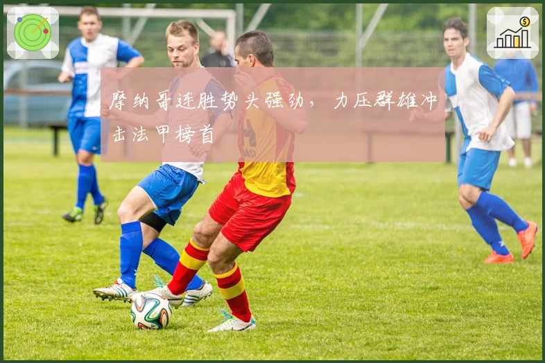 摩纳哥连胜势头强劲,力压群雄冲击法甲榜首