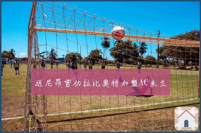 迈尼昂曾劝拉比奥特加盟AC米兰