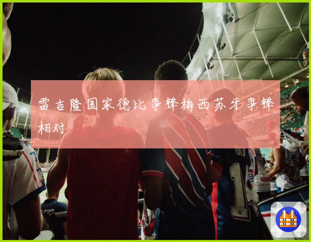 雷吉隆国家德比争锋梅西苏牙争锋相对