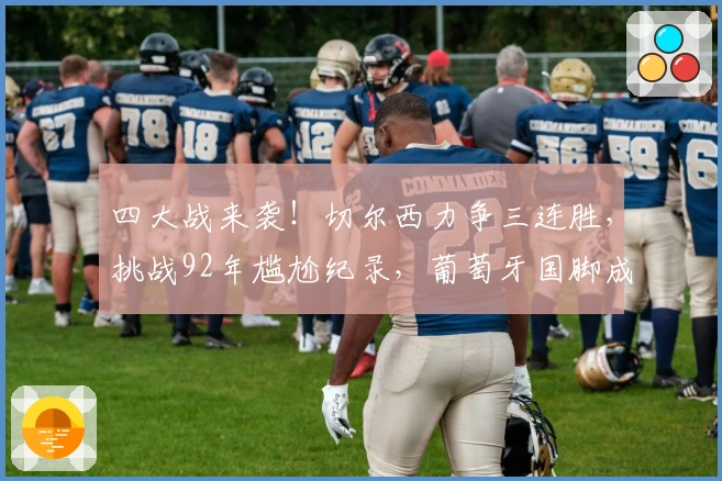 四大战来袭！切尔西力争三连胜，挑战92年尴尬纪录，葡萄牙国脚成关键